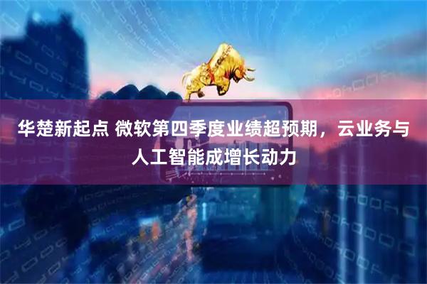 华楚新起点 微软第四季度业绩超预期，云业务与人工智能成增长动力