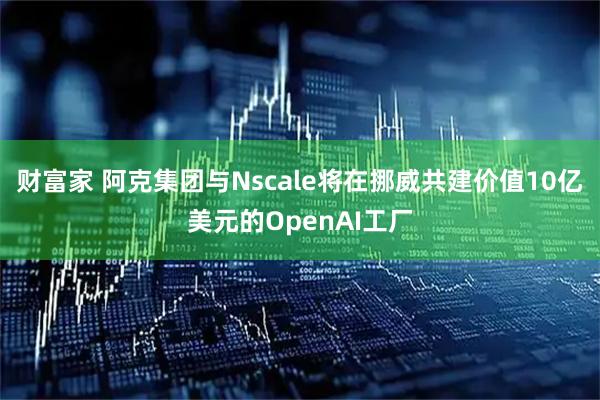 财富家 阿克集团与Nscale将在挪威共建价值10亿美元的OpenAI工厂