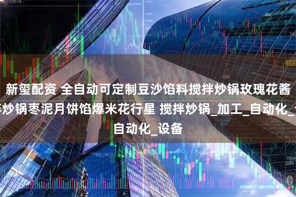 新玺配资 全自动可定制豆沙馅料搅拌炒锅玫瑰花酱搅拌炒锅枣泥月饼馅爆米花行星 搅拌炒锅_加工_自动化_设备