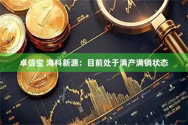 卓信宝 海科新源：目前处于满产满销状态