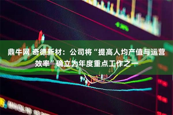 鼎牛网 奇德新材：公司将“提高人均产值与运营效率”确立为年度重点工作之一