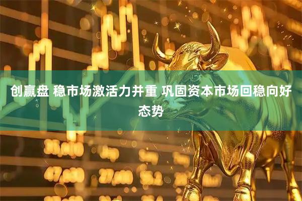 创赢盘 稳市场激活力并重 巩固资本市场回稳向好态势