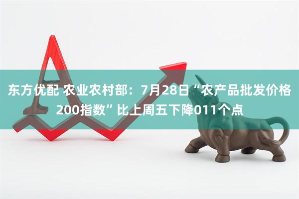 东方优配 农业农村部：7月28日“农产品批发价格200指数”比上周五下降011个点