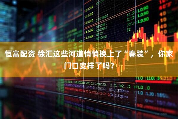 恒富配资 徐汇这些河道悄悄换上了“春装”，你家门口变样了吗？