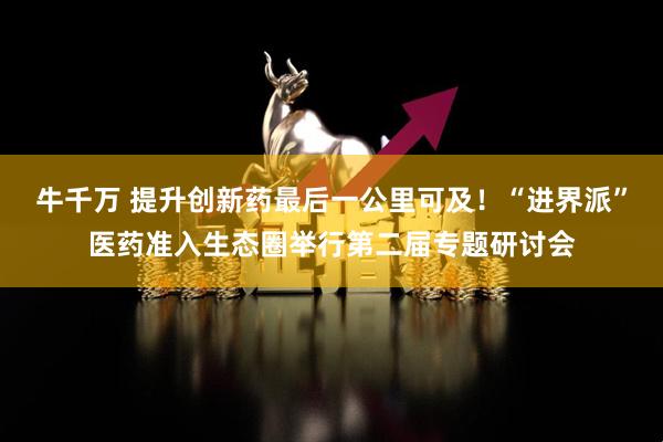 牛千万 提升创新药最后一公里可及！“进界派”医药准入生态圈举行第二届专题研讨会