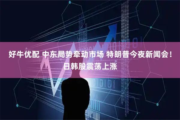 好牛优配 中东局势牵动市场 特朗普今夜新闻会！日韩股震荡上涨