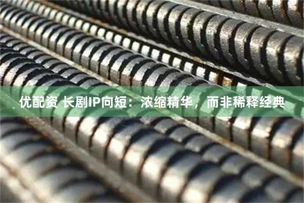 优配资 长剧IP向短：浓缩精华，而非稀释经典