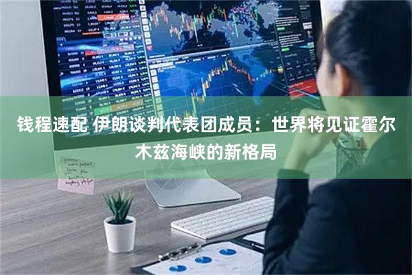 钱程速配 伊朗谈判代表团成员：世界将见证霍尔木兹海峡的新格局