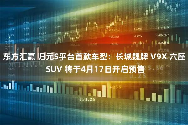 东方汇赢 归元S平台首款车型：长城魏牌 V9X 六座 SUV 将于4月17日开启预售